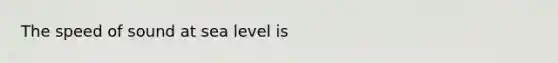 The speed of sound at sea level is