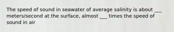 The speed of sound in seawater of average salinity is about ___ meters/second at the surface, almost ___ times the speed of sound in air