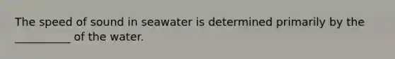 The speed of sound in seawater is determined primarily by the __________ of the water.