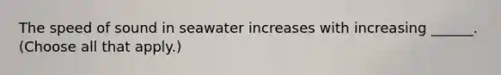 The speed of sound in seawater increases with increasing ______. (Choose all that apply.)