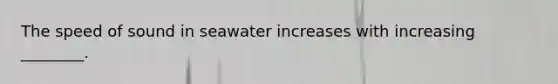 The speed of sound in seawater increases with increasing ________.