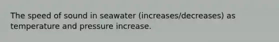 The speed of sound in seawater (increases/decreases) as temperature and pressure increase.