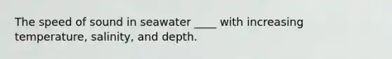 The speed of sound in seawater ____ with increasing temperature, salinity, and depth.