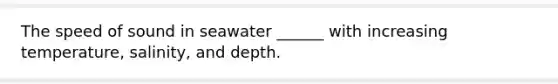 The speed of sound in seawater ______ with increasing temperature, salinity, and depth.