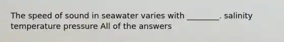 The speed of sound in seawater varies with ________. salinity temperature pressure All of the answers