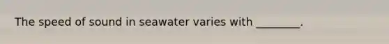 The speed of sound in seawater varies with ________.