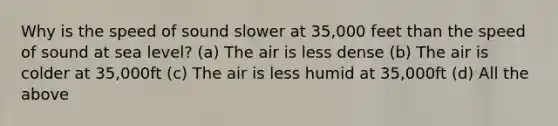 Why is the speed of sound slower at 35,000 feet than the speed of sound at sea level? (a) The air is less dense (b) The air is colder at 35,000ft (c) The air is less humid at 35,000ft (d) All the above