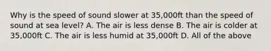 Why is the speed of sound slower at 35,000ft than the speed of sound at sea level? A. The air is less dense B. The air is colder at 35,000ft C. The air is less humid at 35,000ft D. All of the above