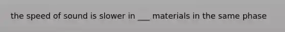 the speed of sound is slower in ___ materials in the same phase