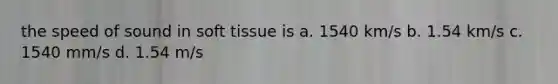 the speed of sound in soft tissue is a. 1540 km/s b. 1.54 km/s c. 1540 mm/s d. 1.54 m/s