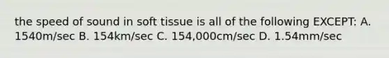 the speed of sound in soft tissue is all of the following EXCEPT: A. 1540m/sec B. 154km/sec C. 154,000cm/sec D. 1.54mm/sec