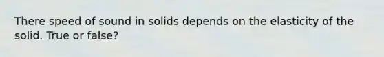 There speed of sound in solids depends on the elasticity of the solid. True or false?