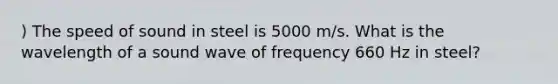 ) The speed of sound in steel is 5000 m/s. What is the wavelength of a sound wave of frequency 660 Hz in steel?