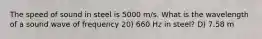 The speed of sound in steel is 5000 m/s. What is the wavelength of a sound wave of frequency 20) 660 Hz in steel? D) 7.58 m