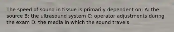 The speed of sound in tissue is primarily dependent on: A: the source B: the ultrasound system C: operator adjustments during the exam D: the media in which the sound travels