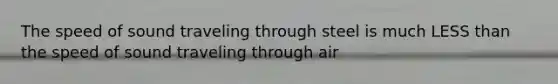 The speed of sound traveling through steel is much LESS than the speed of sound traveling through air