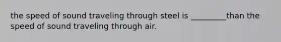 the speed of sound traveling through steel is _________than the speed of sound traveling through air.