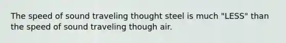 The speed of sound traveling thought steel is much "LESS" than the speed of sound traveling though air.