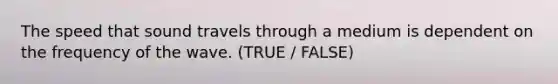 The speed that sound travels through a medium is dependent on the frequency of the wave. (TRUE / FALSE)