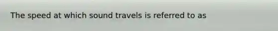 The speed at which sound travels is referred to as