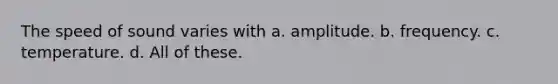 The speed of sound varies with a. amplitude. b. frequency. c. temperature. d. All of these.