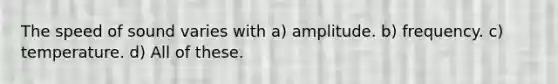 The speed of sound varies with a) amplitude. b) frequency. c) temperature. d) All of these.