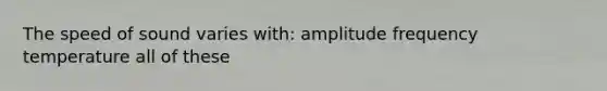 The speed of sound varies with: amplitude frequency temperature all of these