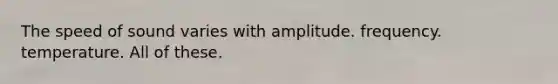 The speed of sound varies with amplitude. frequency. temperature. All of these.