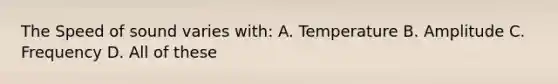 The Speed of sound varies with: A. Temperature B. Amplitude C. Frequency D. All of these
