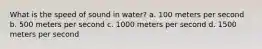 What is the speed of sound in water? a. 100 meters per second b. 500 meters per second c. 1000 meters per second d. 1500 meters per second