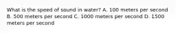 What is the speed of sound in water? A. 100 meters per second B. 500 meters per second C. 1000 meters per second D. 1500 meters per second