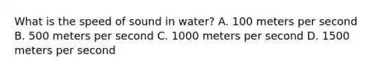 What is the speed of sound in water? A. 100 meters per second B. 500 meters per second C. 1000 meters per second D. 1500 meters per second