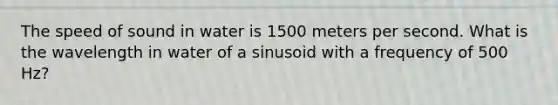 The <a href='https://www.questionai.com/knowledge/kxcdyc5t7b-speed-of-sound' class='anchor-knowledge'>speed of sound</a> in water is 1500 meters per second. What is the wavelength in water of a sinusoid with a frequency of 500 Hz?