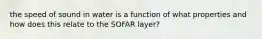 the speed of sound in water is a function of what properties and how does this relate to the SOFAR layer?