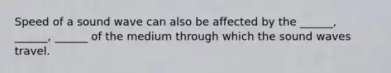 Speed of a sound wave can also be affected by the ______, ______, ______ of the medium through which the sound waves travel.