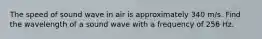 The speed of sound wave in air is approximately 340 m/s. Find the wavelength of a sound wave with a frequency of 256 Hz.