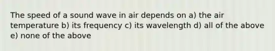 The speed of a sound wave in air depends on a) the air temperature b) its frequency c) its wavelength d) all of the above e) none of the above