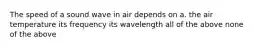 The speed of a sound wave in air depends on a. the air temperature its frequency its wavelength all of the above none of the above