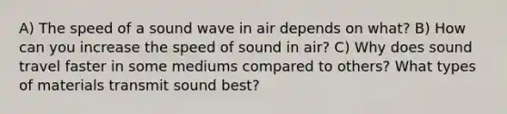 A) The speed of a sound wave in air depends on what? B) How can you increase the speed of sound in air? C) Why does sound travel faster in some mediums compared to others? What types of materials transmit sound best?