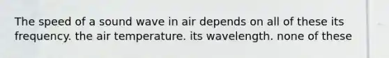 The speed of a sound wave in air depends on all of these its frequency. the air temperature. its wavelength. none of these