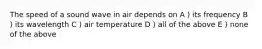 The speed of a sound wave in air depends on A ) its frequency B ) its wavelength C ) air temperature D ) all of the above E ) none of the above