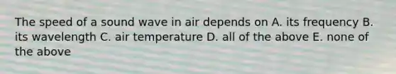 The speed of a sound wave in air depends on A. its frequency B. its wavelength C. air temperature D. all of the above E. none of the above