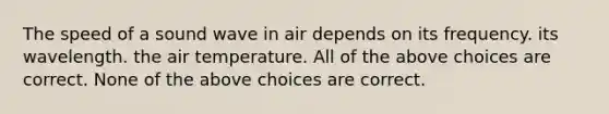 The speed of a sound wave in air depends on its frequency. its wavelength. the air temperature. All of the above choices are correct. None of the above choices are correct.