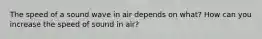 The speed of a sound wave in air depends on what? How can you increase the speed of sound in air?