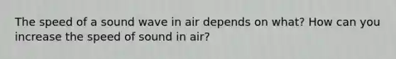 The speed of a sound wave in air depends on what? How can you increase the speed of sound in air?