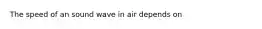 The speed of an sound wave in air depends on