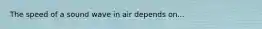 The speed of a sound wave in air depends on...