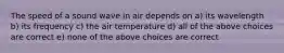 The speed of a sound wave in air depends on a) its wavelength b) its frequency c) the air temperature d) all of the above choices are correct e) none of the above choices are correct