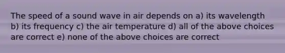 The speed of a sound wave in air depends on a) its wavelength b) its frequency c) the air temperature d) all of the above choices are correct e) none of the above choices are correct