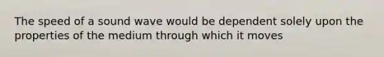 The speed of a sound wave would be dependent solely upon the properties of the medium through which it moves